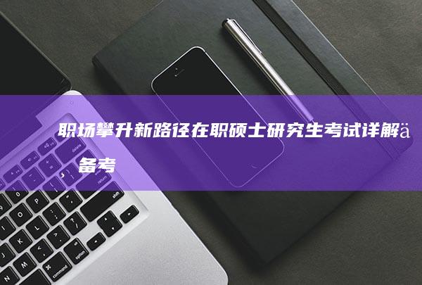 职场攀升新路径：在职硕士研究生考试详解与备考攻略